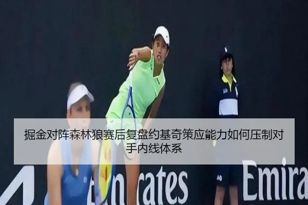 掘金对阵森林狼赛后复盘约基奇策应能力如何压制对手内线体系