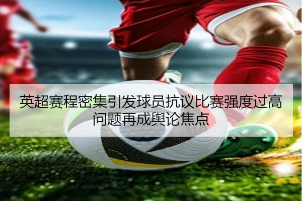 英超赛程密集引发球员抗议比赛强度过高问题再成舆论焦点