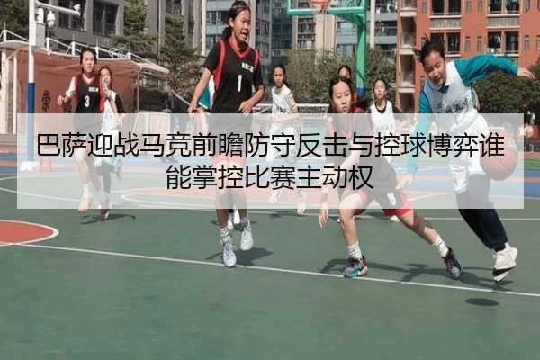 巴萨迎战马竞前瞻防守反击与控球博弈谁能掌控比赛主动权