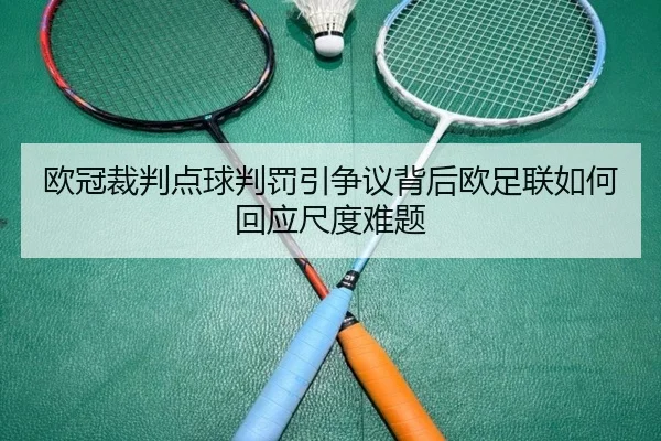 欧冠裁判点球判罚引争议背后欧足联如何回应尺度难题
