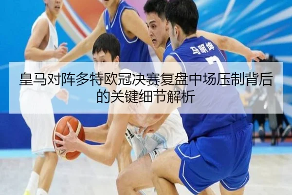 皇马对阵多特欧冠决赛复盘中场压制背后的关键细节解析