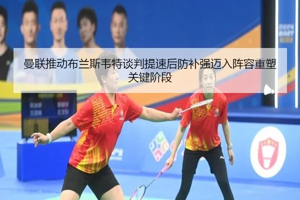 曼联推动布兰斯韦特谈判提速后防补强迈入阵容重塑关键阶段