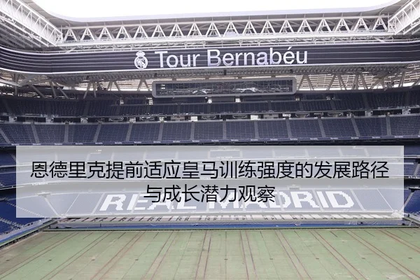 恩德里克提前适应皇马训练强度的发展路径与成长潜力观察
