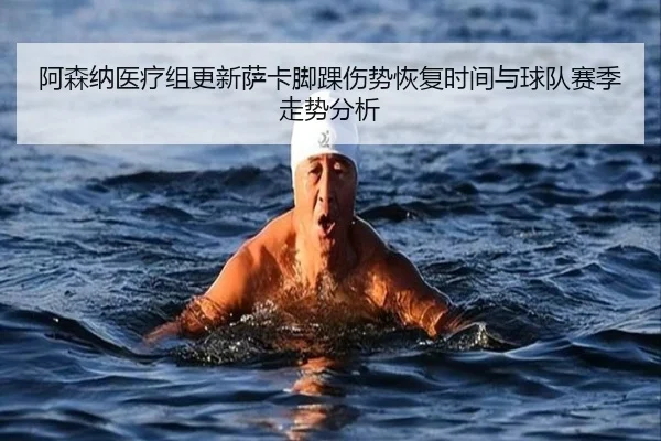 阿森纳医疗组更新萨卡脚踝伤势恢复时间与球队赛季走势分析