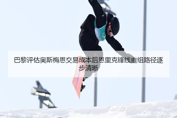 巴黎评估奥斯梅恩交易成本后恩里克锋线重组路径逐步清晰