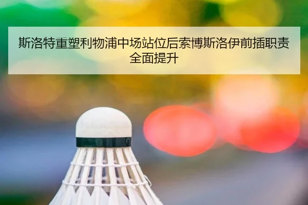斯洛特重塑利物浦中场站位后索博斯洛伊前插职责全面提升