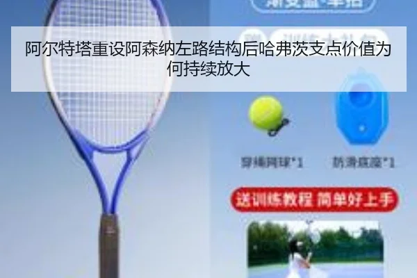 阿尔特塔重设阿森纳左路结构后哈弗茨支点价值为何持续放大