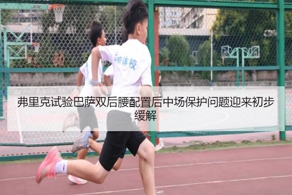 弗里克试验巴萨双后腰配置后中场保护问题迎来初步缓解