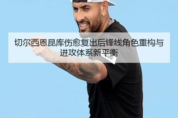 切尔西恩昆库伤愈复出后锋线角色重构与进攻体系新平衡