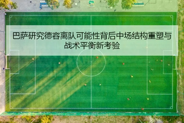 巴萨研究德容离队可能性背后中场结构重塑与战术平衡新考验