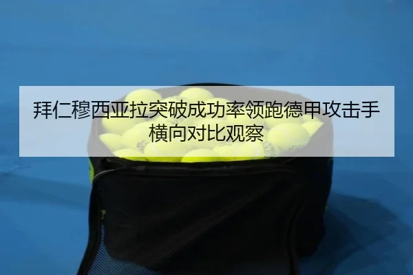 拜仁穆西亚拉突破成功率领跑德甲攻击手横向对比观察