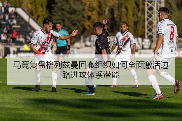 马竞复盘格列兹曼回撤组织如何全面激活边路进攻体系潜能