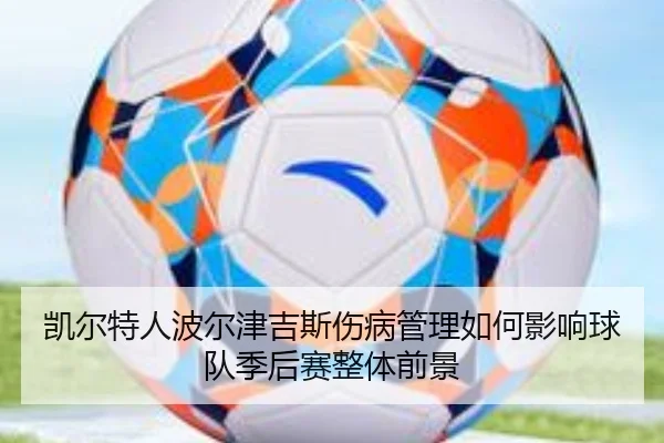 凯尔特人波尔津吉斯伤病管理如何影响球队季后赛整体前景