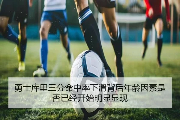 勇士库里三分命中率下滑背后年龄因素是否已经开始明显显现