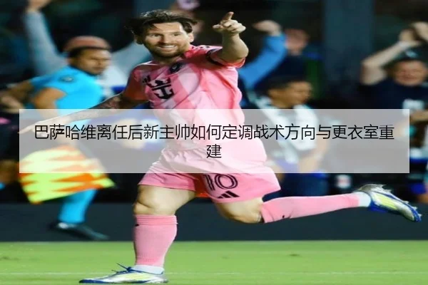 巴萨哈维离任后新主帅如何定调战术方向与更衣室重建