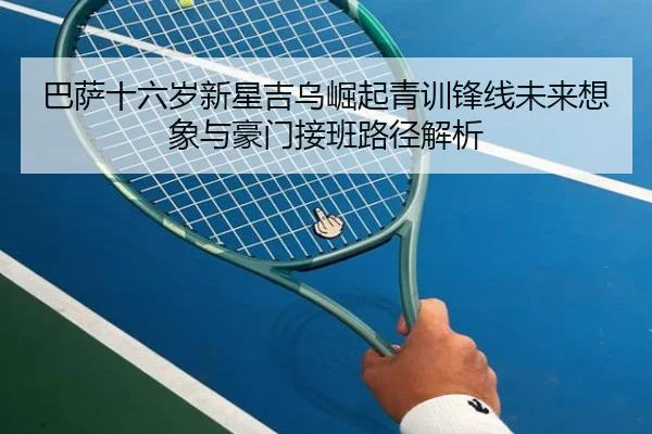 巴萨十六岁新星吉乌崛起青训锋线未来想象与豪门接班路径解析