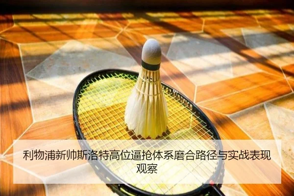 利物浦新帅斯洛特高位逼抢体系磨合路径与实战表现观察
