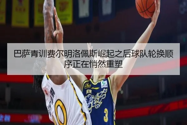 巴萨青训费尔明洛佩斯崛起之后球队轮换顺序正在悄然重塑