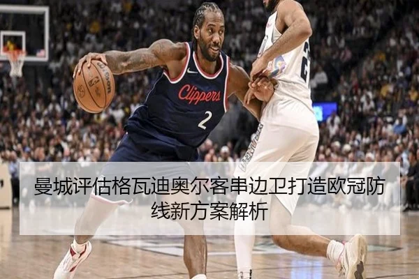 曼城评估格瓦迪奥尔客串边卫打造欧冠防线新方案解析