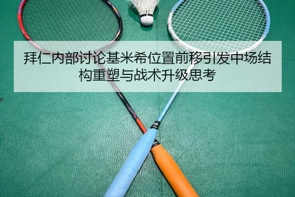 拜仁内部讨论基米希位置前移引发中场结构重塑与战术升级思考