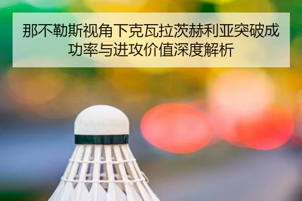 那不勒斯视角下克瓦拉茨赫利亚突破成功率与进攻价值深度解析