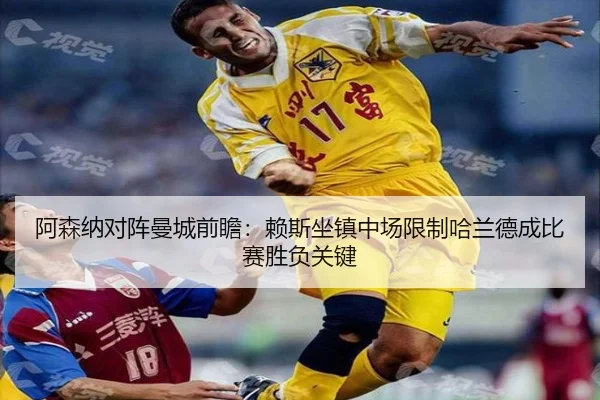 阿森纳对阵曼城前瞻：赖斯坐镇中场限制哈兰德成比赛胜负关键