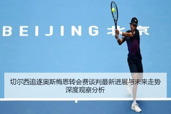 切尔西追逐奥斯梅恩转会费谈判最新进展与未来走势深度观察分析