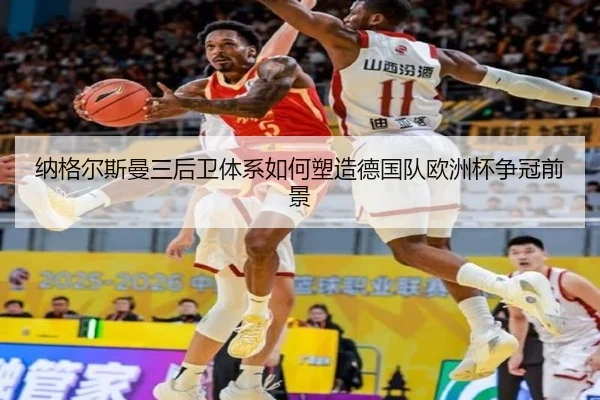 纳格尔斯曼三后卫体系如何塑造德国队欧洲杯争冠前景