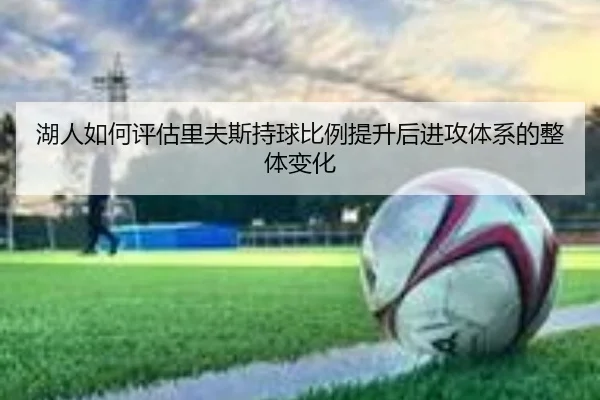 湖人如何评估里夫斯持球比例提升后进攻体系的整体变化