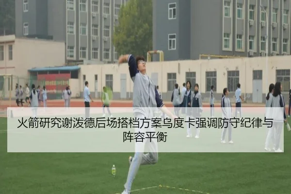 火箭研究谢泼德后场搭档方案乌度卡强调防守纪律与阵容平衡