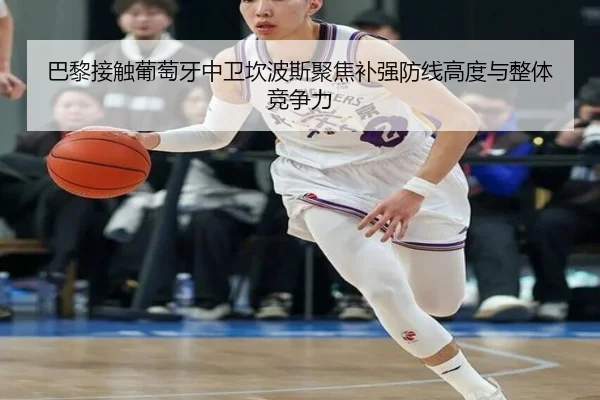 巴黎接触葡萄牙中卫坎波斯聚焦补强防线高度与整体竞争力