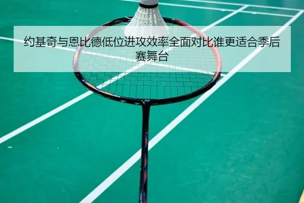 约基奇与恩比德低位进攻效率全面对比谁更适合季后赛舞台