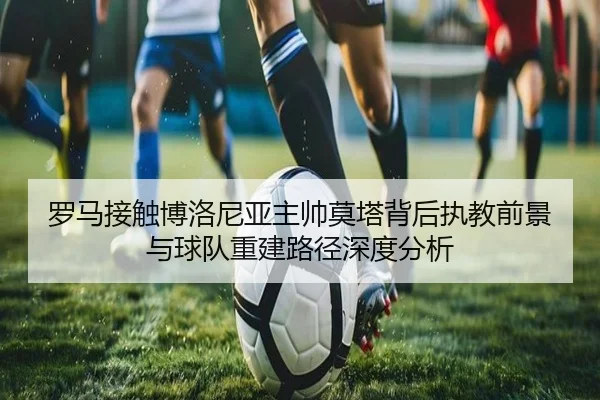 罗马接触博洛尼亚主帅莫塔背后执教前景与球队重建路径深度分析