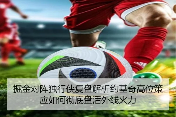 掘金对阵独行侠复盘解析约基奇高位策应如何彻底盘活外线火力