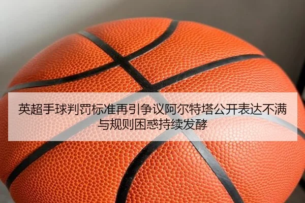 英超手球判罚标准再引争议阿尔特塔公开表达不满与规则困惑持续发酵